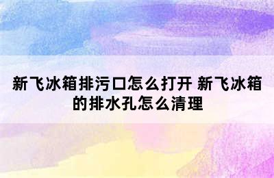 新飞冰箱排污口怎么打开 新飞冰箱的排水孔怎么清理